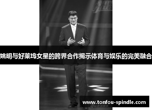 姚明与好莱坞女星的跨界合作揭示体育与娱乐的完美融合