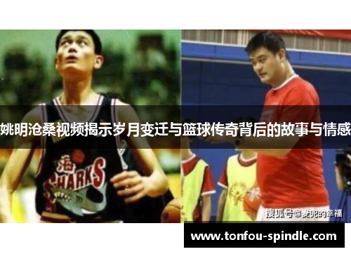 姚明沧桑视频揭示岁月变迁与篮球传奇背后的故事与情感