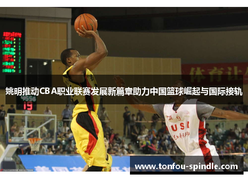 姚明推动CBA职业联赛发展新篇章助力中国篮球崛起与国际接轨