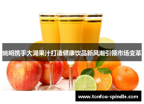 姚明携手大湖果汁打造健康饮品新风潮引领市场变革