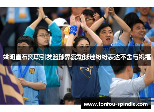 姚明宣布离职引发篮球界震动球迷纷纷表达不舍与祝福