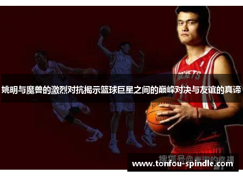 姚明与魔兽的激烈对抗揭示篮球巨星之间的巅峰对决与友谊的真谛