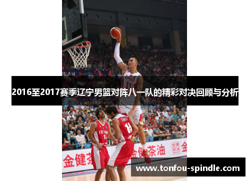 2016至2017赛季辽宁男篮对阵八一队的精彩对决回顾与分析