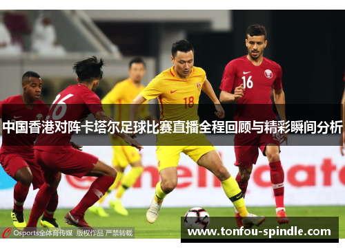 中国香港对阵卡塔尔足球比赛直播全程回顾与精彩瞬间分析