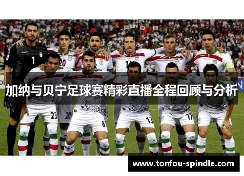加纳与贝宁足球赛精彩直播全程回顾与分析