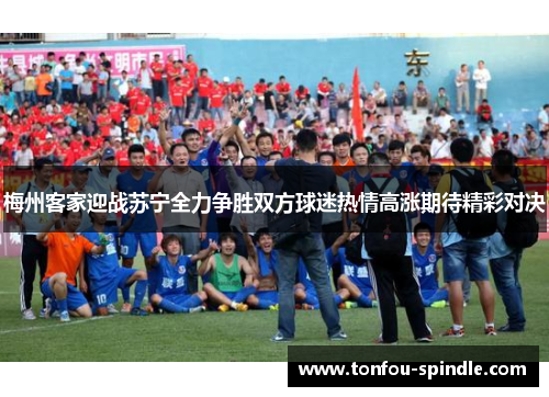 梅州客家迎战苏宁全力争胜双方球迷热情高涨期待精彩对决