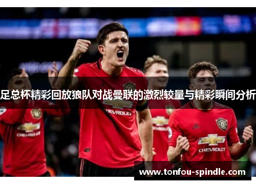 足总杯精彩回放狼队对战曼联的激烈较量与精彩瞬间分析